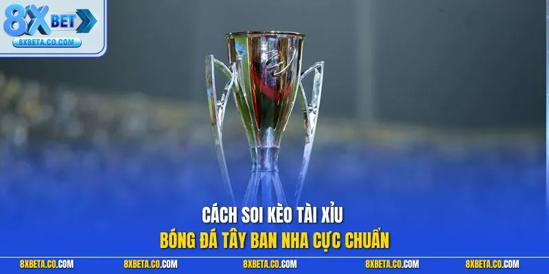 Cách soi kèo tài xỉu bóng đá Tây Ban Nha cực chuẩn