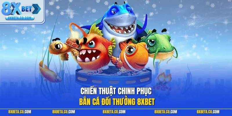 Chiến thuật chinh phục bắn cá đổi thưởng 8XBET